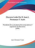 Discurso Leido Por D. Juan J. Permanyer Y Ayats: Presidente De La Academia De Jurisprudencia Y Legislacion De Barcelona (1896) 1168002141 Book Cover