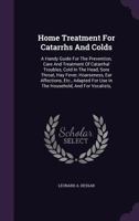 Home Treatment for Catarrhs and Colds: A Handy Guide for the Prevention, Care and Treatment of Catarrhal, Troubles, Cold in the Head, Sore Throat, Hay Fever, Hoarseness, Ear Affections, Etc., Adapted 1356838774 Book Cover