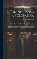 The Insurance Cyclopaedia; Being a Dictionary of the Definition of Terms Used in Connexion With the Theory and Practice of Insurance in all its ... Contributed to the Development and Improvem 1019579153 Book Cover