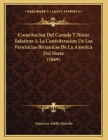 Constitucion Del Canada Y Notas Relativas A La Confederacion De Las Provincias Britanicas De La America Del Norte (1869) 1169469434 Book Cover