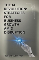 The AI Revolution: Strategies For Business Growth Amid Disruption 1916826156 Book Cover