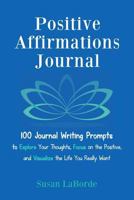 Positive Affirmations Journal: 100 Journal Writing Prompts to Explore Your Thoughts, Focus on the Positive, and Visualize the Life You Really Want 1532822871 Book Cover