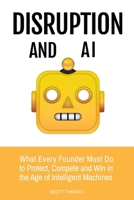 Disruption and AI: What Every Founder Must Do to Protect, Compete and Win in the Age of Intelligent Machines (Leadership and AI) B0GY91FYHG Book Cover