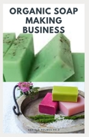 ORGANIC SOAP MAKING BUSINESS: Step By Step Guide On How to Make Soap from Scratch Using Essential Oils, Herbs, and Other Natural Additives B08JH1GKKY Book Cover