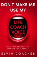 Don't make me use my Life Coach voice: The Art and Science of Life coaching for newcomers 183825921X Book Cover