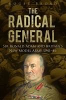 The Radical General: Sir Ronald Adam and Britain's New Model Army 1941-1946 0752465597 Book Cover