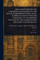 Arguments Before the Committee on Patents of the House of Representatives, on H. R. 11943, to Amend Title 60, Chapter 3, of the Revised Statutes of the United States Relating to Copyrights 1023292920 Book Cover