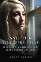 And Then You Were Gone: Restoring a Broken Heart After Pregnancy Loss 149910281X Book Cover