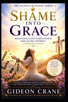 SHAME INTO GRACE: Receiving God's Forgiveness and Living Without Condemnation (The Sacred Exchange Series) B0H9X2JGBV Book Cover