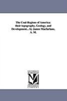The coalregions of America: their topography, geology, and development... By James Macfarlane, A. M. 1425569013 Book Cover