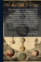 New American Encyclopedia of Social and Commercial Information ... Including Exhaustive Practical Treatises Especially Adapted for Self-Instruction in English Grammar, Rhetoric and Literature, Modern  1172754705 Book Cover