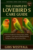 THE COMPLETE LOVEBIRDS CARE GUIDE: A Practical Handbook for Raising Happy, Healthy Lovebirds—Care, Nutrition, Breeding, Bonding, Training, and Expert Tips for Every Owner. B0G6CG3W6M Book Cover