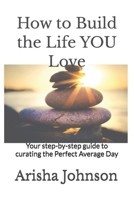 How to Build the Life YOU Love: Your step-by-step guide to curating the Perfect Average Day B0GK2512CF Book Cover