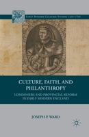 Culture, Faith, and Philanthropy: Londoners and Provincial Reform in Early Modern England (Early Modern Cultural Studies Series) 0312293860 Book Cover