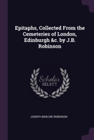 Epitaphs, Collected From the Cemeteries of London, Edinburgh &c. by J.B. Robinson 1378566742 Book Cover