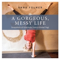 A Gorgeous Messy Life: Snapshots of Gratitude From a Global Yogi 3759778623 Book Cover
