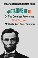 Great Americans Quotes Book: Quotations Of 50 Of The Greatest Americans Will Inspire, Motivate And Entertain You B09558S3HF Book Cover