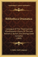 Bibliotheca Dramatica: Catalogue Of The Theatrical And Miscellaneous Library Of The Late William E. Burton, The Distinguished Comedian 0548564531 Book Cover