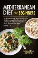 Mediterranean Diet For Beginners: A Detailed Guide With 75 Delicious Mediterranean Diet Recipes And A 7-Day Meal Plan For Healthy Heart, Weight Loss And Longer Life 1072397110 Book Cover