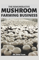 The Remunerative Mushroom Farming Business: Starting a Profitable Mushroom Farming Business: A step-by-step guide 167515676X Book Cover