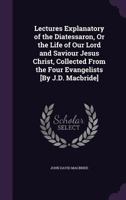 Lectures Explanatory of the Diatessaron, Or the Life of Our Lord and Saviour Jesus Christ, Collected From the Four Evangelists [By J.D. Macbride] 1357887876 Book Cover