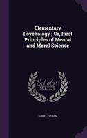 Elementary psychology;: Or, first principles of mental and moral science 1436831938 Book Cover