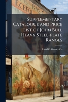 Supplementary catalogue and price list of John Bull heavy steel-plate ranges: made in all sizes from smallest domestic to largest hotel 1149838272 Book Cover