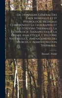 Dictionnaire Général Des Eaux Minérales Et D' Hydrologie Médicale Comprenant La Geographie Et Les Stations Thermales, La Pathologie Thérapeutique, La ... Administration Thermale... 1017839956 Book Cover
