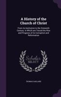 A History of the Church of Christ: From Its Institution to the Sixteenth Century, in Which Are Traced the Rise and Progress of Its Corruption and Reformation 1359442677 Book Cover