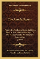 The Antefix Papers: Papers On Art Educational Subjects, Read At The Weekly Meetings Of The Massachusetts Art Teachers' Association 1165102552 Book Cover