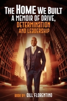 THE HOME WE BUILT:: A MEMOIR OF DRIVE, DETERMINATION & LEADERSHIP B0GQ6MJHKY Book Cover