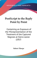 Postscript To The Reply Point By Point: Containing An Exposure Of The Misrepresentation Of The Treatment Of The Captured Negroes At Sierra Leone (1815) 1275813445 Book Cover