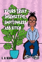 Yours Truly -- Insensitive, Emotionless Ass Bitch 1548144932 Book Cover