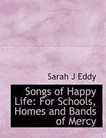 Songs of Happy Life: For Schools, Homes, and Bands of Mercy 1013741560 Book Cover