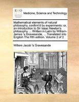 Mathematical elements of natural philosophy, confirm'd by experiments: or, an introduction to Sir Isaac Newton's philosophy Written in Latin by ... into English, The fourth ed v 2 of 2 1171470789 Book Cover