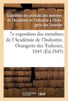 7e Exposition Des Membres de l'Académie de l'Industrie, À l'Orangerie Des Tuileries En 1843: Catalogue Des Produits Admis À l'Exposition, Rédigés Sur ... Par MM. Les Industriels 2329492316 Book Cover
