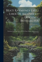 Beati Raymvndi Lvlli ... Liber De Ascensv Et Descensv Intellectus: Valentiae Impressus Anno 1512 Et Nunc Palmae Majoricarum Anno 1744 102255042X Book Cover