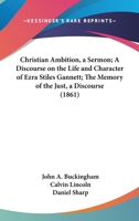 Christian Ambition, a Sermon; A Discourse on the Life and Character of Ezra Stiles Gannett; The Memory of the Just, a Discourse 1120176379 Book Cover