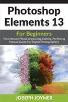 Photoshop Elements 13 for Beginners: The Ultimate Photo Organizing, Editing, Perfecting Manual Guide for Digital Photographers 1682121143 Book Cover