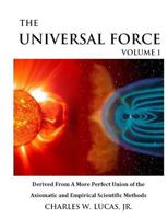 The Universal Force Volume 1: Derived from a More Perfect Union of the Axiomatic and Empirical Scientific Methods 1482328941 Book Cover