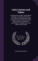 Latin Lessons and Tables: Combining the Analytic and Synthetic Methods: Consisting of Selections From C�sar's Commentaries, With a Complete System of Memorizing the Grammar, Notes, Exercises in Transl 1357697341 Book Cover