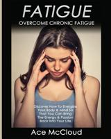 Fatigue: Overcome Chronic Fatigue: Discover How To Energize Your Body & Mind So That You Can Bring The Energy & Passion Back Into Your Life 1640480250 Book Cover