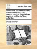 Information for Daniel Murray merchant in Edinburgh, pursuer; against John Wilson gardener at Blair in Athol, defender. 1171381034 Book Cover