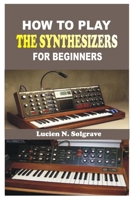 HOW TO PLAY THE SYNTHESIZER FOR BEGINNERS: A Practical Step-by-Step Guide to Understanding, Playing, and Creating Music on the Synthesizer B0H1QDRXYQ Book Cover