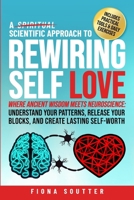 A Scientific Approach to Rewiring Self Love: Where Ancient Wisdom Meets Neuroscience: Understand Your Patterns, Release Your Blocks, and Create Lastin 1763871304 Book Cover