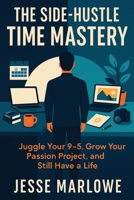 The Side-Hustle Time Mastery: Juggle Your 9-5, Grow Your Passion Project, and Still Have a Life B0FHQB2KTM Book Cover