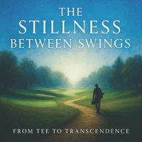 The Stillness Between Swings: From Tee to Transcendence B0GGTFW4HW Book Cover