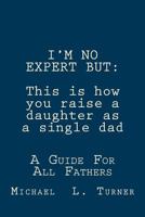 I'm No Expert But: This Is How You Raise a Daughter as a Single Dad: A Guide for All Fathers 1481911449 Book Cover