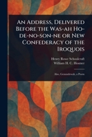An Address, Delivered Before the Was-ah Ho-de-no-son-ne or New Confederacy of the Iroquois 1023229498 Book Cover