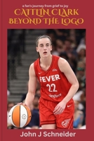 Caitlin Clark Beyond the Logo: A fan's journey from grief to joy B0GXRZ595X Book Cover